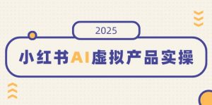 小红书AI虚拟产品实操，开店、发布、提高销量，细节决定成败，月入5位数-康仁安资源