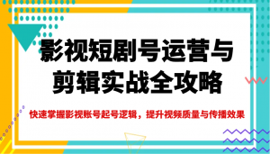 影视短剧号运营与剪辑实战全攻略，快速掌握影视账号起号逻辑，提升视频质量与传播效果-康仁安资源