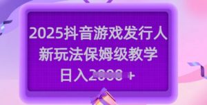 2025抖音游戏发行人新玩法，保姆级教学，日入多张-康仁安资源