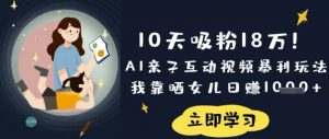 10天吸粉18W！AI亲子互动视频暴利玩法，我靠晒女儿日入数张-康仁安资源