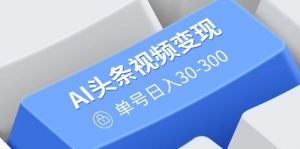 AI头条视频变现：AI原创搬运玩法，无需剪辑，多平台发布，单号日入30-300-康仁安资源