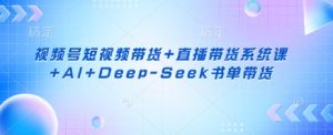 视频号短视频带货+直播带货系统课+AI+Deep-Seek书单带货-康仁安资源