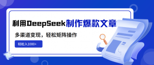 利用DeepSeek制作爆款文章，多渠道变现，轻松矩阵操作，轻松日入1000+-康仁安资源