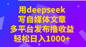 用deepseek写自媒体文章，多平台发布撸收益，轻松日入1000+！-康仁安资源