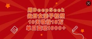 用DeepSeek做母女亲子视频，10天吸粉18万，单日变现多张-康仁安资源