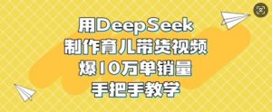 用DeepSeek制作育儿带货视频，爆10W单销量，手把手教学-康仁安资源