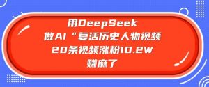 用DeepSeek做AI“复活历史人物”视频，20条视频涨粉10.2W，挣麻了-康仁安资源