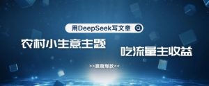 用DeepSeek写农村创业小项目，篇篇爆款，暴力引流，吃流量主收益变现-康仁安资源