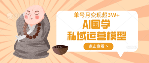 AI国学私域运营模型，无成本、变现快、周期短、持续性强，单号月变现3w+-康仁安资源