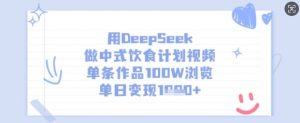 用DeepSeek做中式饮食计划视频，单条作品100W浏览，单日变现多张-康仁安资源