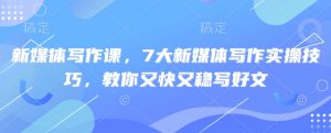 新媒体写作课，7大新媒体写作实操技巧，教你又快又稳写好文-康仁安资源