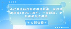 小红书全自动曝光引流技术，单日精准曝光1000+客户，一键启动，小白也能当天引流【揭秘】-康仁安资源