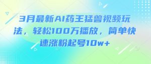 3月最新AI药王猛兽视频玩法，轻松100W播放，简单快速涨粉起号10w+-康仁安资源
