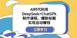 某付费文：AI时代利用DeepSeek+ChatGPk制作课程、爆款标题，实现自动赚钱-康仁安资源