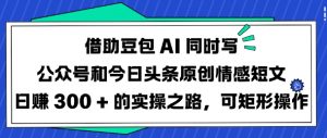 借助豆包AI同时写公众号和今日头条原创情感短文日入3张的实操之路，可矩形操作-康仁安资源