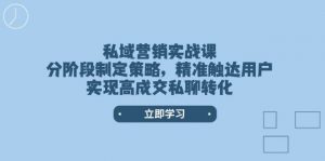私域营销实战课，分阶段制定策略，精准触达用户，实现高成交私聊转化-康仁安资源