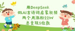 用DeepSeek做AI古诗词启蒙视频，两个月涨粉22W，总变现5位数-康仁安资源