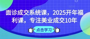 面诊成交系统课，2025开年福利课，专注美业成交10年-康仁安资源