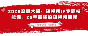 2025流量大课：短视频IP专题技能课，25年最棒的短视频课程-康仁安资源