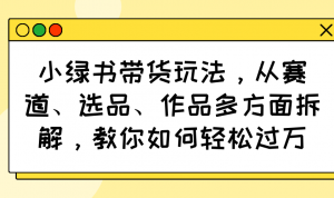 小绿书带货玩法，从赛道、选品、作品多方面拆解，教你如何轻松过万-康仁安资源