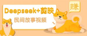 利用Deepseek+剪映做民间故事原创视频，零门槛、起号快、涨粉猛、收益高！-康仁安资源