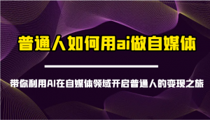 普通人如何用ai做自媒体-带你利用AI在自媒体领域开启普通人的变现之旅-康仁安资源