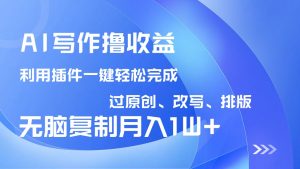 AI写作撸收益，利用插件改写排版100%过原创，小白无脑复制粘贴月入10000+-康仁安资源