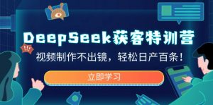 DeepSeek获客特训营，视频制作不出镜，轻松日产百条！-康仁安资源
