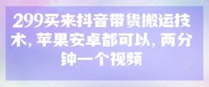 299买来抖音带货搬运技术，苹果安卓都可以，两分钟一个视频-康仁安资源