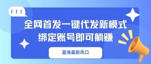 蓝海最新风口，全网首发一键代发新模式！绑定账号即可躺赚-康仁安资源