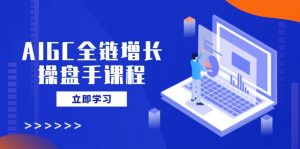 AIGC全链增长操盘手课程，从AI基础到私有化应用，轻松驾驭AI助力营销-康仁安资源
