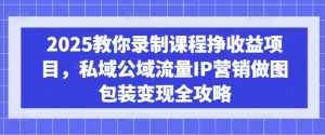 2025教你录制课程挣收益项目，私域公域流量IP营销做图包装变现全攻略-康仁安资源