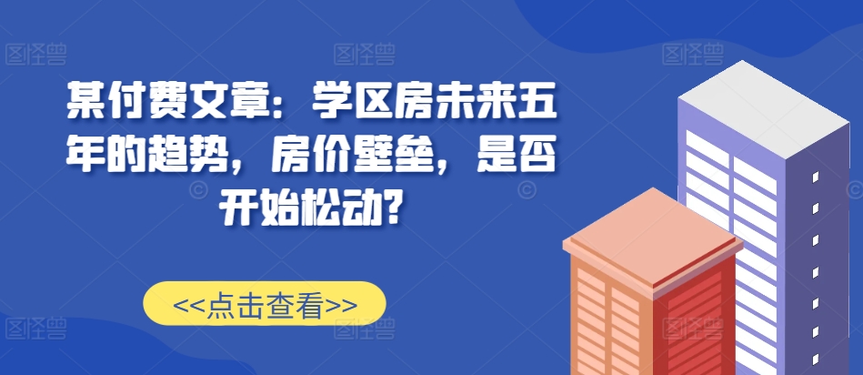 某付费文章：学区房未来五年的趋势，房价壁垒，是否开始松动?-康仁安资源