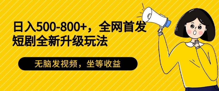 日入500-800+，全网首发短剧全新玩法，无脑发视频，坐等收益-康仁安资源