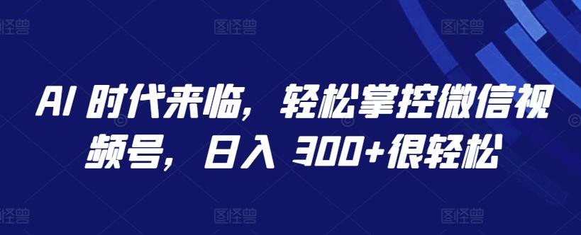 AI 时代来临，轻松掌控微信视频号，日入 300+很轻松【揭秘】-康仁安资源