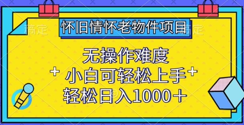 怀旧情怀老物件项目，无操作难度，小白可轻松上手，轻松日入1000+【揭秘】-康仁安资源