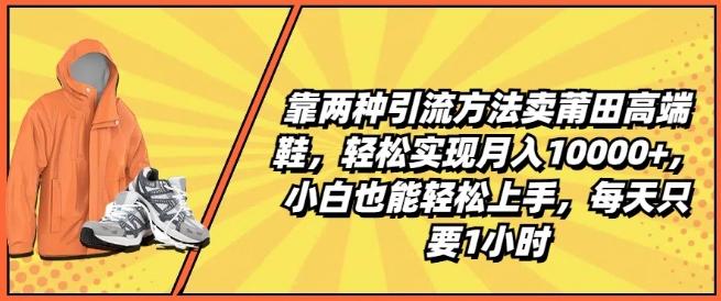靠两种引流方法卖莆田高端鞋，轻松实现月入1W+，小白也能轻松上手，每天只要1小时【揭秘】-康仁安资源