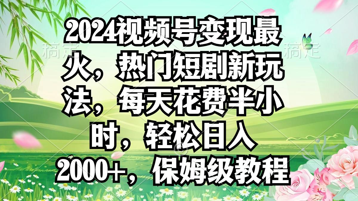 2024视频号变现最火，热门短剧新玩法，每天花费半小时，轻松日入2000+，...-康仁安资源