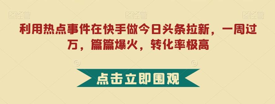 利用热点事件在快手做今日头条拉新，一周过万，篇篇爆火，转化率极高【揭秘】-康仁安资源