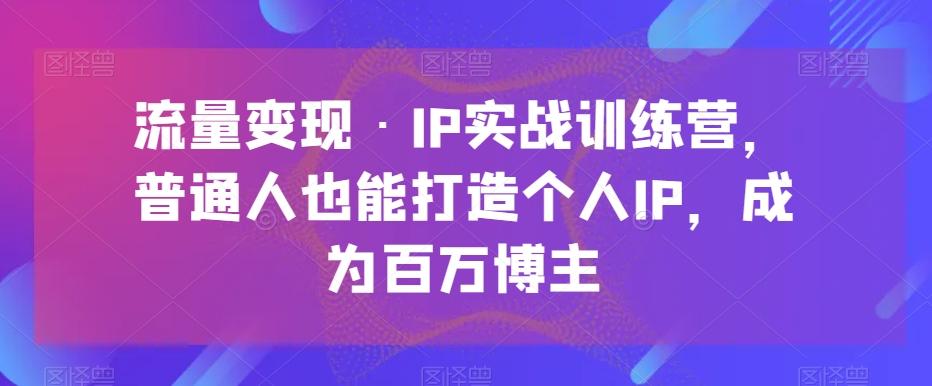 流量变现·IP实战训练营，普通人也能打造个人IP，成为百万博主-康仁安资源