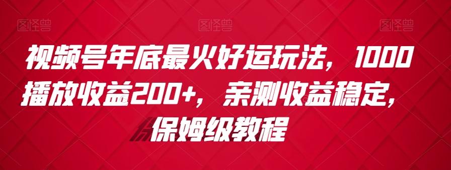 视频号年底最火好运玩法，1000播放收益200+，亲测收益稳定，保姆级教程-康仁安资源