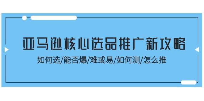 亚马逊核心选品推广新攻略！如何选/能否爆/难或易/如何测/怎么推-康仁安资源
