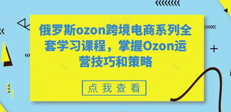 俄罗斯ozon跨境电商系列全套学习课程，掌握Ozon运营技巧和策略-康仁安资源