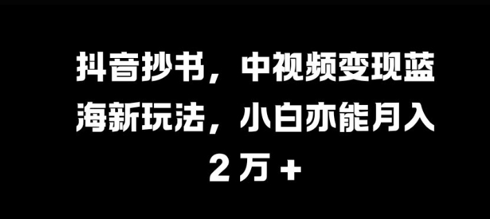 抖音抄书，中视频变现蓝海新玩法，小白亦能月入 过W【揭秘】-康仁安资源