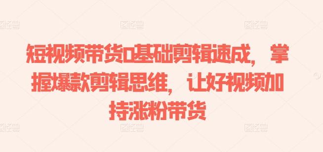 短视频带货0基础剪辑速成，掌握爆款剪辑思维，让好视频加持涨粉带货-康仁安资源