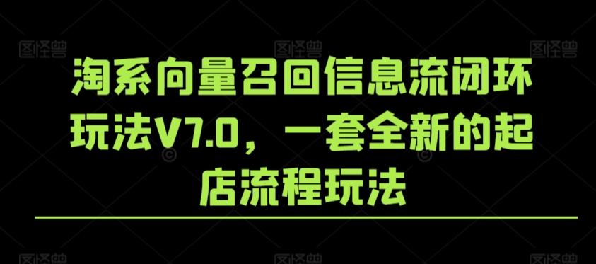 淘系向量召回信息流闭环玩法V7.0，一套全新的起店流程玩法-康仁安资源