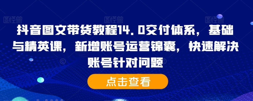 抖音图文带货教程14.0交付体系，基础与精英课，新增账号运营锦囊，快速解决账号针对问题-康仁安资源