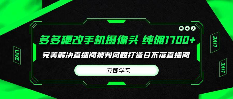 (9987期)多多硬改手机摄像头，单场带货纯佣1700+完美解决直播间被判问题，打造日...-康仁安资源