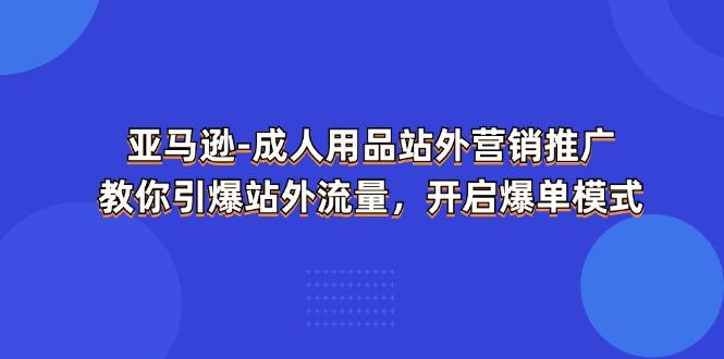 亚马逊-成人用品 站外营销推广  教你引爆站外流量，开启爆单模式-康仁安资源