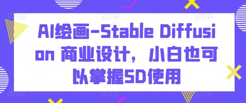 AI绘画-Stable Diffusion 商业设计，小白也可以掌握SD使用-康仁安资源